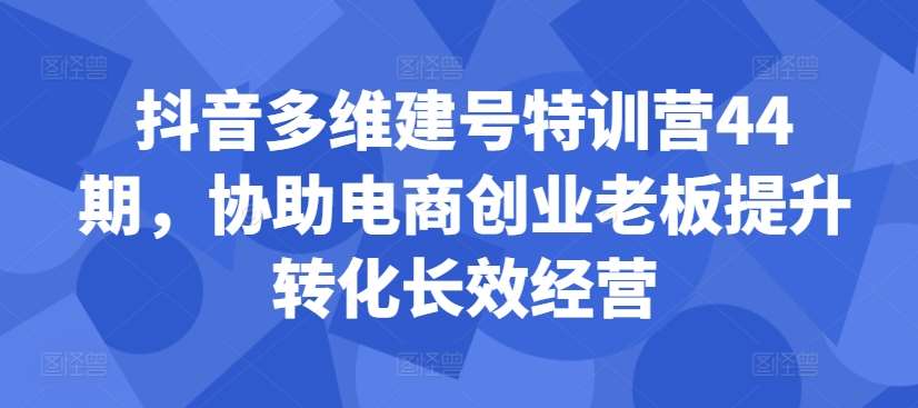 图片[1]-抖音多维建号特训营44期，协助电商创业老板提升转化长效经营-学习可以让转运(赢)的资源库-kyrzy.com