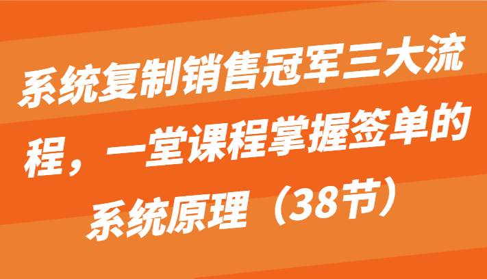 图片[1]-系统复制销售冠军三大流程，一堂课程掌握签单的系统原理（38节）-学习可以让转运(赢)的资源库-kyrzy.com