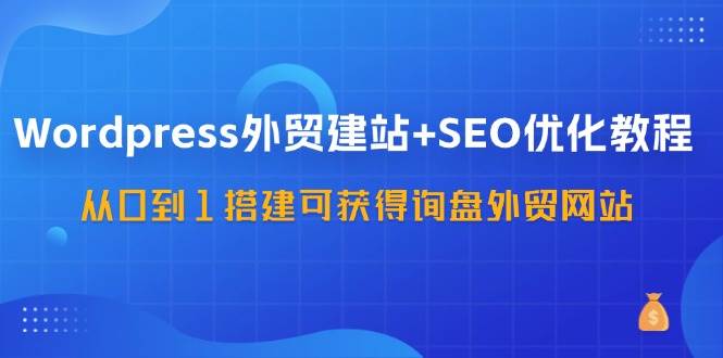 图片[1]-WordPress外贸建站+SEO优化教程，从0到1搭建可获得询盘外贸网站（57节课）-学习可以让转运(赢)的资源库-kyrzy.com