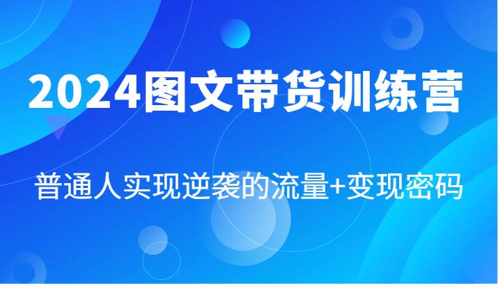 图片[1]-2024图文带货训练营，普通人实现逆袭的流量+变现密码（87节课）-学习可以让转运(赢)的资源库-kyrzy.com