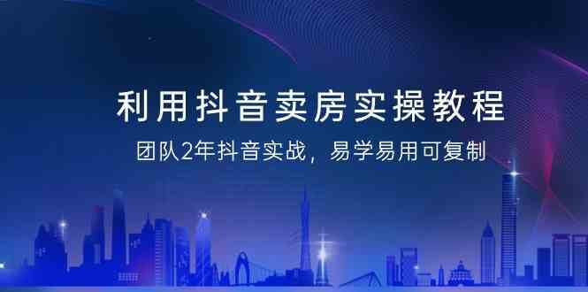 图片[1]-利用抖音卖房实操教程，团队2年抖音实战，易学易用可复制（无水印课程）-学习可以让转运(赢)的资源库-kyrzy.com