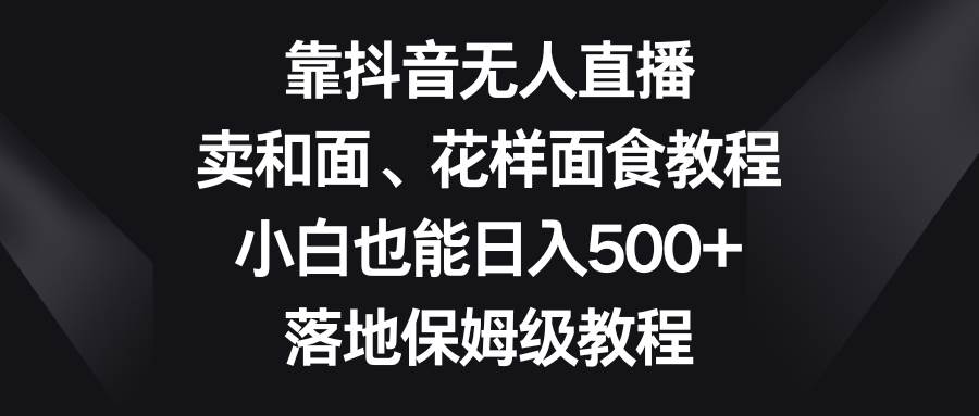 图片[1]-靠抖音无人直播，卖和面、花样面试教程，小白也能日入500+，落地保姆级教程-学习可以让转运(赢)的资源库-kyrzy.com