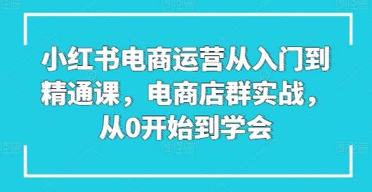 图片[1]-小红书电商运营从入门到精通课，电商店群实战，从0开始到学会-学习可以让转运(赢)的资源库-kyrzy.com