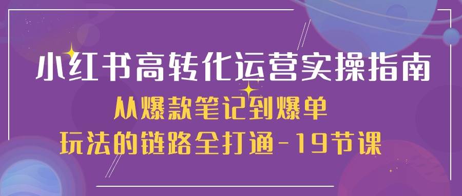 图片[1]-小红书高转化运营实操指南，从爆款笔记到爆单玩法的链路全打通（19节课）-学习可以让转运(赢)的资源库-kyrzy.com