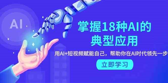 图片[1]-掌握18种AI的典型应用，用AI+短视频 赋能自己，帮助你在AI时代领先一步-学习可以让转运(赢)的资源库-kyrzy.com