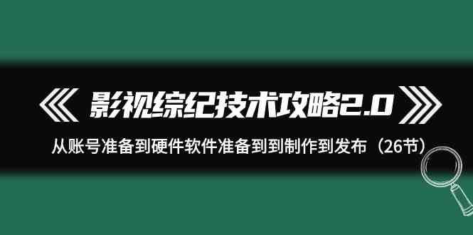 图片[1]-影视综纪技术攻略2.0：从账号准备到硬件软件准备到到制作到发布（26节课）-学习可以让转运(赢)的资源库-kyrzy.com