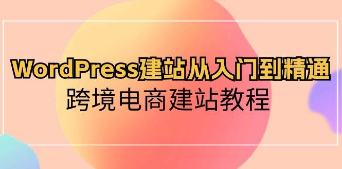 图片[1]-WordPress建站从入门到精通，跨境电商建站教程（60节课）-学习可以让转运(赢)的资源库-kyrzy.com