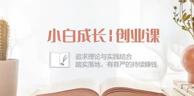 图片[1]-小白成长创业课：追求理论与实践结合，踏实落地，有尊严的持续赚钱（42节）-学习可以让转运(赢)的资源库-kyrzy.com