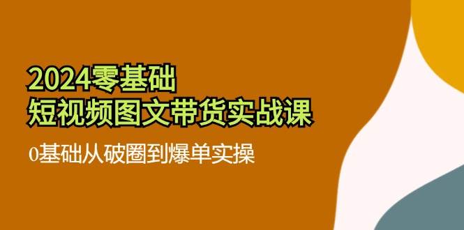 图片[1]-2024零基础短视频图文带货实战课：0基础从破圈到爆单实操（36节）-学习可以让转运(赢)的资源库-kyrzy.com