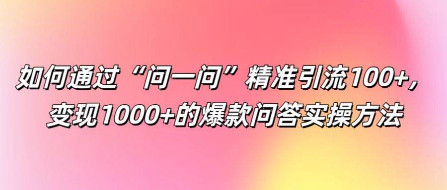 图片[1]-如何通过“问一问”精准引流100+， 变现1000+的爆款问答实操方法-学习可以让转运(赢)的资源库-kyrzy.com