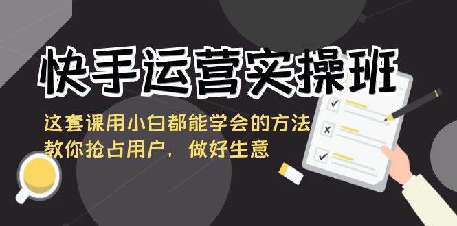 图片[1]-快手运营实操班，这套课用小白都能学会的方法教你抢占用户，做好生意-学习可以让转运(赢)的资源库-kyrzy.com