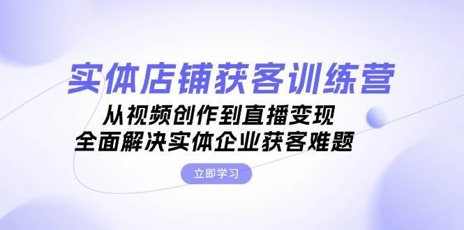 图片[1]-实体店铺获客特训营：从视频创作到直播变现，全面解决实体企业获客难题-学习可以让转运(赢)的资源库-kyrzy.com