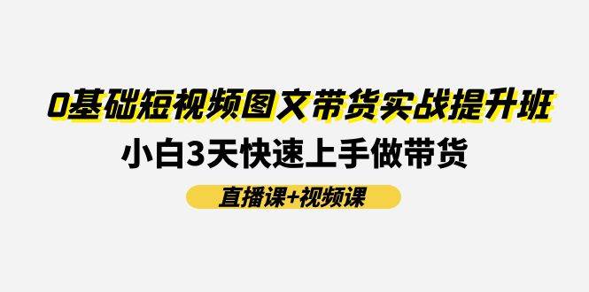 图片[1]-0基础短视频图文带货实战提升班，小白3天快速上手做带货(直播课+视频课)-学习可以让转运(赢)的资源库-kyrzy.com