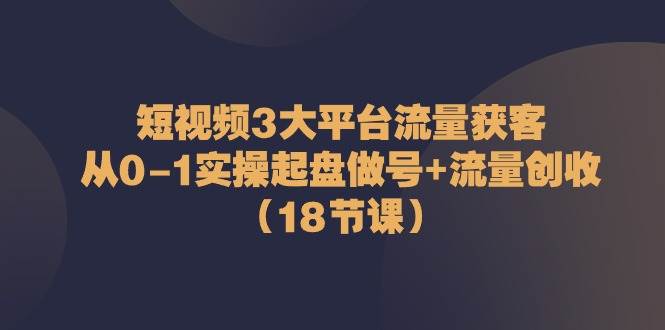 图片[1]-短视频3大平台流量获客：从0-1实操起盘做号+流量创收（18节课）-学习可以让转运(赢)的资源库-kyrzy.com