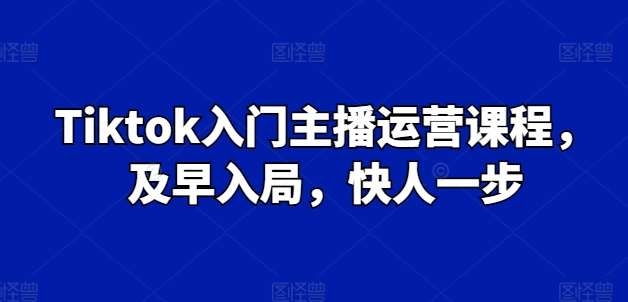 图片[1]-Tiktok入门主播运营课程，及早入局，快人一步-学习可以让转运(赢)的资源库-kyrzy.com