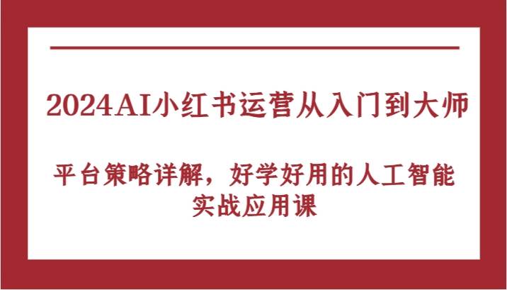 图片[1]-2024AI小红书运营从入门到大师，平台策略详解，好学好用的人工智能实战应用课-学习可以让转运(赢)的资源库-kyrzy.com