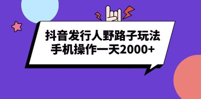 图片[1]-（13657期）抖音发行人野路子玩法，手机操作一天2000+-学习可以让转运(赢)的资源库-kyrzy.com